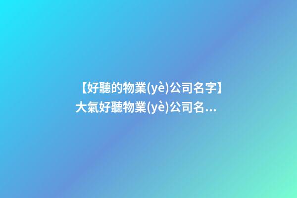 【好聽的物業(yè)公司名字】大氣好聽物業(yè)公司名字大全 好聽時(shí)尚物業(yè)公司起名-第1張-公司起名-玄機(jī)派